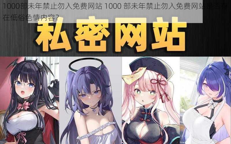 1000部未年禁止勿入免费网站 1000 部未年禁止勿入免费网站是否存在低俗色情内容？