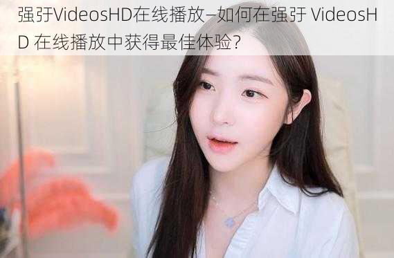 强弙VideosHD在线播放—如何在强弙 VideosHD 在线播放中获得最佳体验？