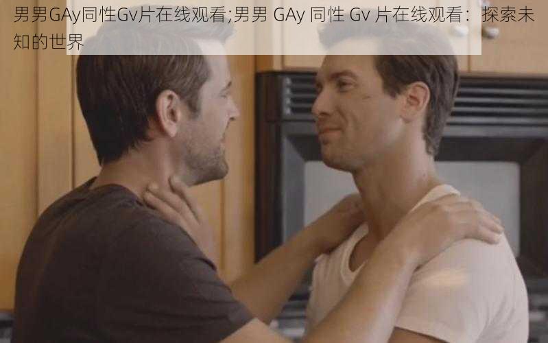 男男GAy同性Gv片在线观看;男男 GAy 同性 Gv 片在线观看：探索未知的世界