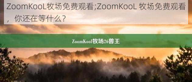 ZoomKooL牧场免费观看;ZoomKooL 牧场免费观看，你还在等什么？