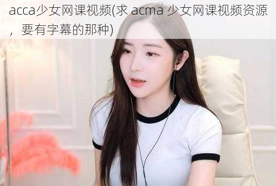 acca少女网课视频(求 acma 少女网课视频资源，要有字幕的那种)