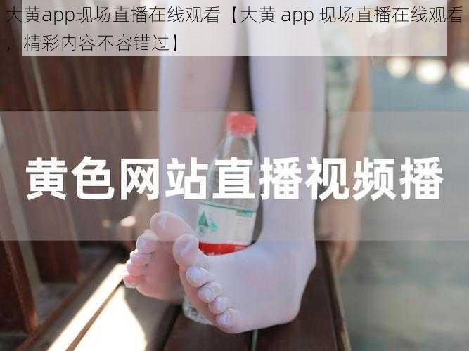 大黄app现场直播在线观看【大黄 app 现场直播在线观看，精彩内容不容错过】