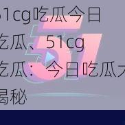 51cg吃瓜今日吃瓜、51cg 吃瓜：今日吃瓜大揭秘