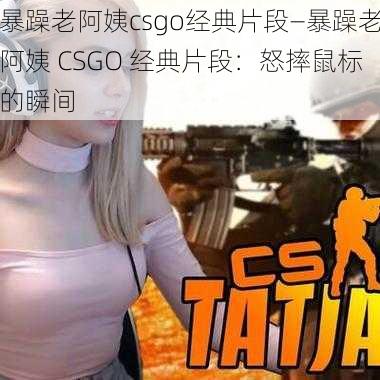 暴躁老阿姨csgo经典片段—暴躁老阿姨 CSGO 经典片段：怒摔鼠标的瞬间