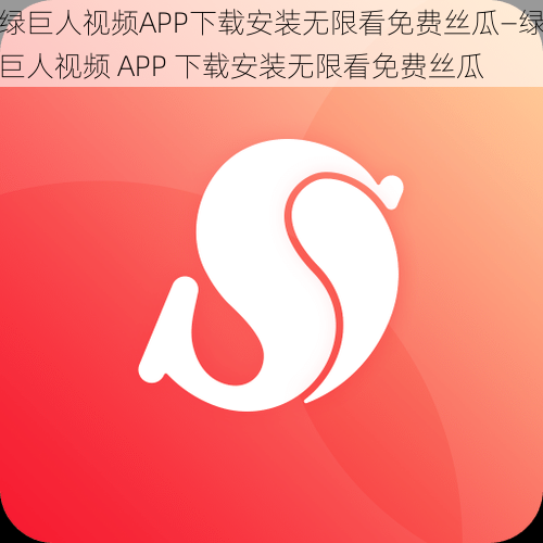 绿巨人视频APP下载安装无限看免费丝瓜—绿巨人视频 APP 下载安装无限看免费丝瓜