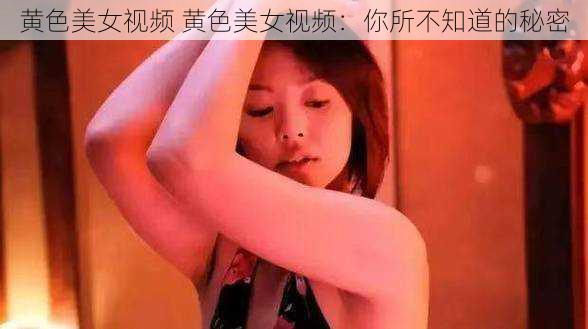 黄色美女视频 黄色美女视频：你所不知道的秘密