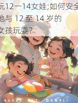 玩12一14女娃;如何安全地与 12 至 14 岁的女孩玩耍？