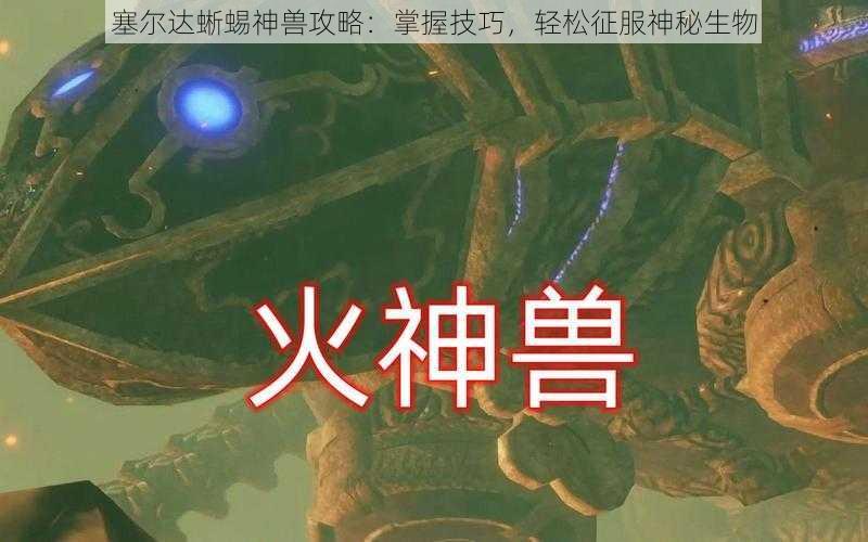 塞尔达蜥蜴神兽攻略：掌握技巧，轻松征服神秘生物