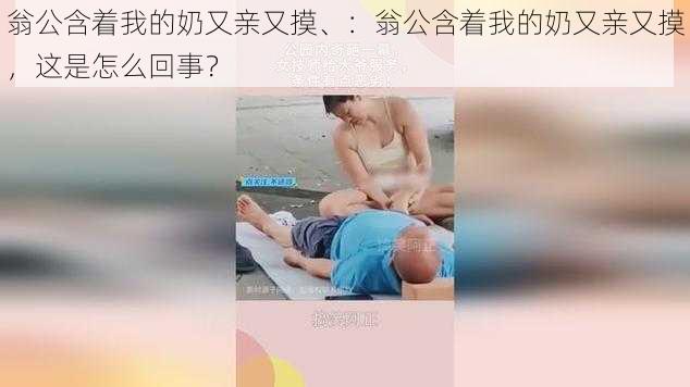 翁公含着我的奶又亲又摸、：翁公含着我的奶又亲又摸，这是怎么回事？