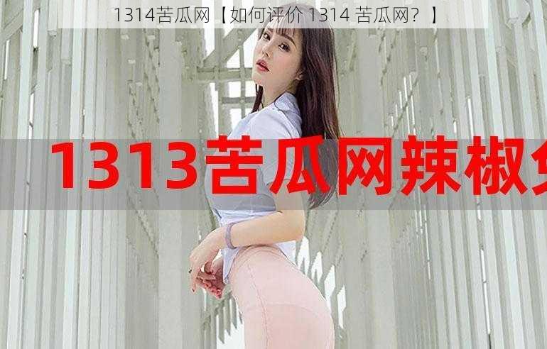 1314苦瓜网【如何评价 1314 苦瓜网？】