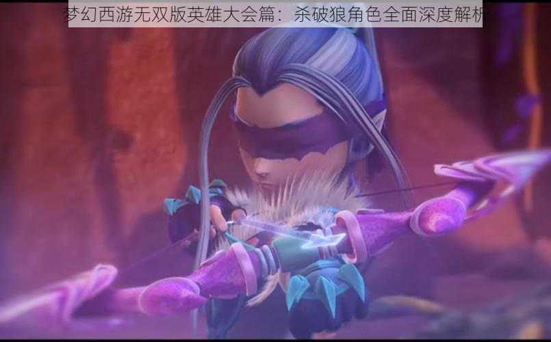 梦幻西游无双版英雄大会篇：杀破狼角色全面深度解析