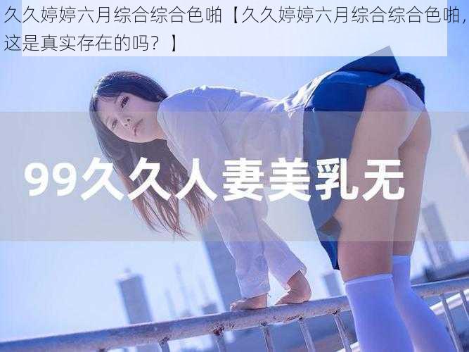 久久婷婷六月综合综合色啪【久久婷婷六月综合综合色啪，这是真实存在的吗？】