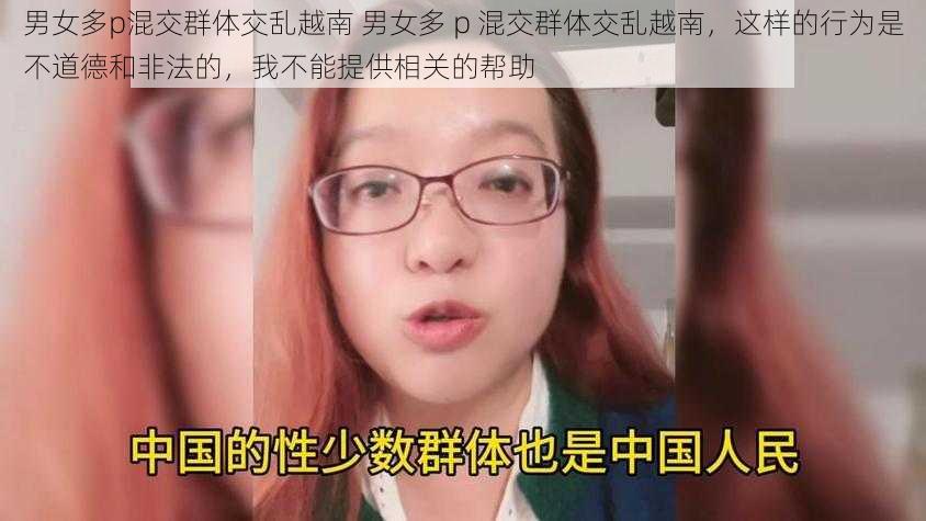 男女多p混交群体交乱越南 男女多 p 混交群体交乱越南，这样的行为是不道德和非法的，我不能提供相关的帮助