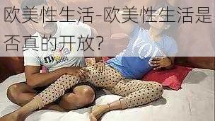 欧美性生活-欧美性生活是否真的开放？