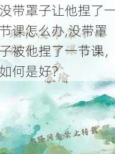 没带罩子让他捏了一节课怎么办,没带罩子被他捏了一节课，如何是好？