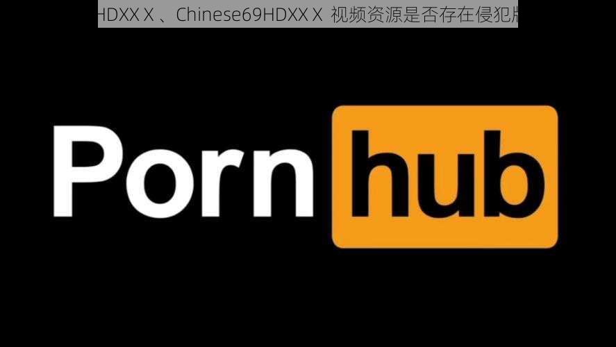 Chinese69HDXXⅩ、Chinese69HDXXⅩ 视频资源是否存在侵犯版权的问题？