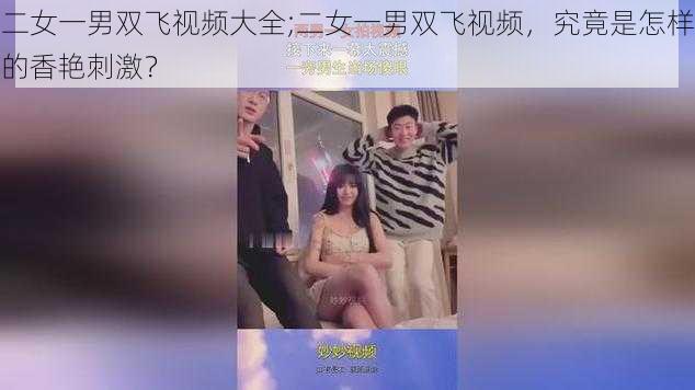 二女一男双飞视频大全;二女一男双飞视频，究竟是怎样的香艳刺激？