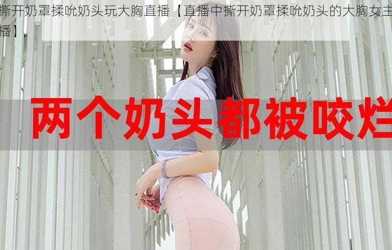 撕开奶罩揉吮奶头玩大胸直播【直播中撕开奶罩揉吮奶头的大胸女主播】