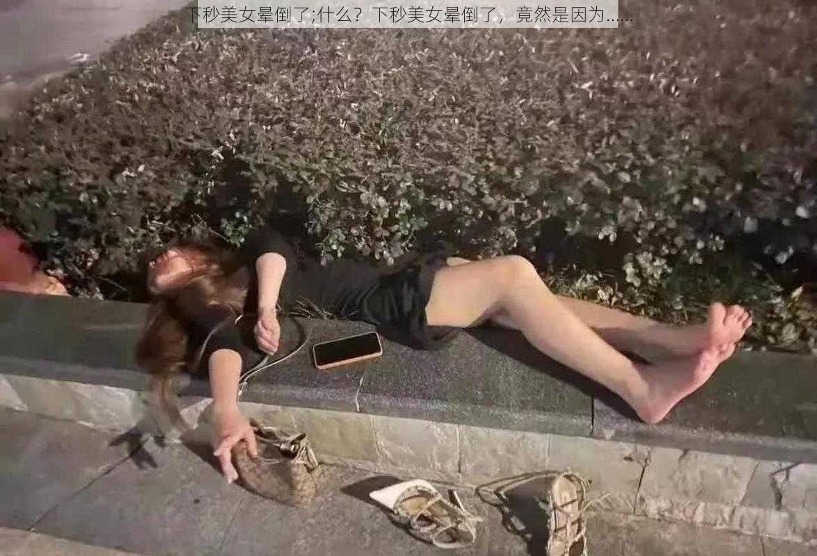 下秒美女晕倒了;什么？下秒美女晕倒了，竟然是因为……