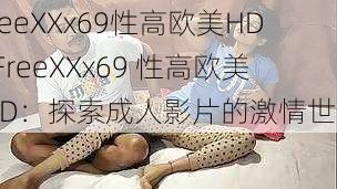 FreeXXx69性高欧美HD—FreeXXx69 性高欧美 HD：探索成人影片的激情世界