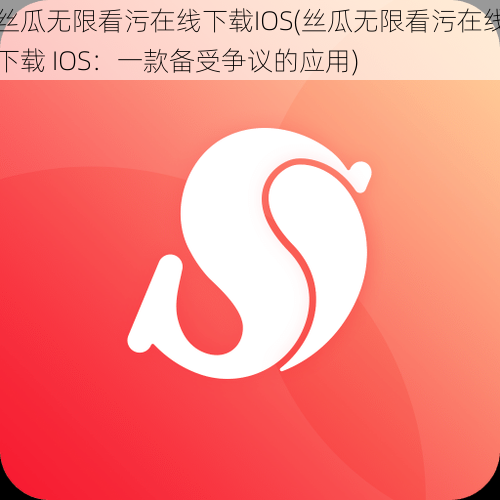 丝瓜无限看污在线下载IOS(丝瓜无限看污在线下载 IOS：一款备受争议的应用)