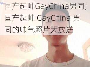 国产超帅GayChina男同;国产超帅 GayChina 男同的帅气照片大放送