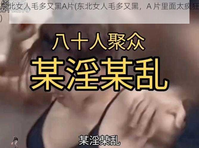 东北女人毛多又黑A片(东北女人毛多又黑，A 片里面太疯狂)