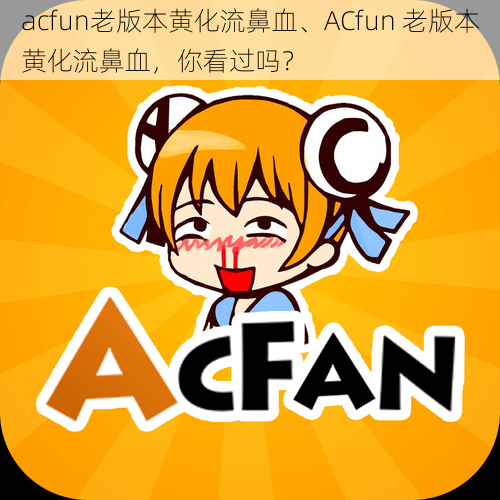 acfun老版本黄化流鼻血、ACfun 老版本黄化流鼻血，你看过吗？