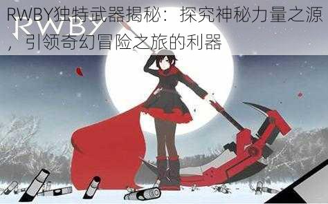 RWBY独特武器揭秘：探究神秘力量之源，引领奇幻冒险之旅的利器