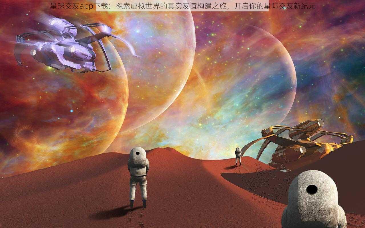 星球交友app下载：探索虚拟世界的真实友谊构建之旅，开启你的星际交友新纪元