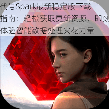 代号Spark最新稳定版下载指南：轻松获取更新资源，即刻体验智能数据处理火花力量