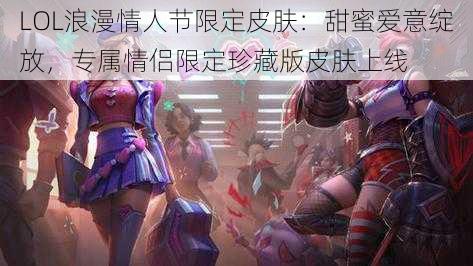 LOL浪漫情人节限定皮肤：甜蜜爱意绽放，专属情侣限定珍藏版皮肤上线