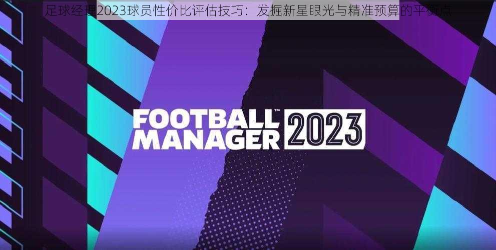 足球经理2023球员性价比评估技巧：发掘新星眼光与精准预算的平衡点